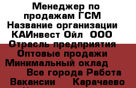 Менеджер по продажам ГСМ › Название организации ­ КАИнвест-Ойл, ООО › Отрасль предприятия ­ Оптовые продажи › Минимальный оклад ­ 50 000 - Все города Работа » Вакансии   . Карачаево-Черкесская респ.